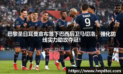 巴黎圣日耳曼宣布签下巴西后卫马切洛，强化防线实力助攻夺冠！