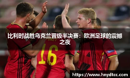 比利时战胜乌克兰晋级半决赛：欧洲足球的震撼之夜