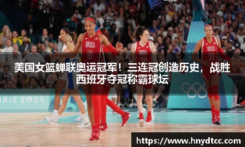 美国女篮蝉联奥运冠军！三连冠创造历史，战胜西班牙夺冠称霸球坛