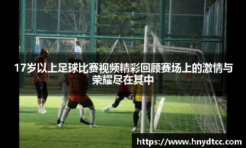 17岁以上足球比赛视频精彩回顾赛场上的激情与荣耀尽在其中