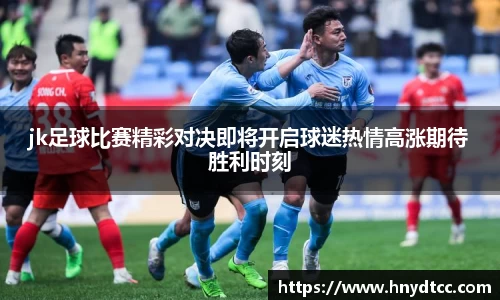 jk足球比赛精彩对决即将开启球迷热情高涨期待胜利时刻