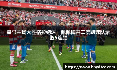 皇马主场大胜格拉纳达，佩佩梅开二度助球队豪取5连胜