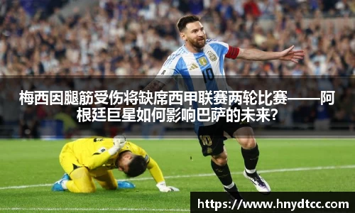 梅西因腿筋受伤将缺席西甲联赛两轮比赛——阿根廷巨星如何影响巴萨的未来？
