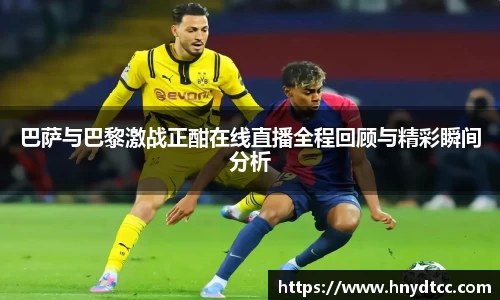 巴萨与巴黎激战正酣在线直播全程回顾与精彩瞬间分析