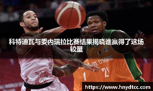 科特迪瓦与委内瑞拉比赛结果揭晓谁赢得了这场较量