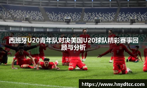 西班牙U20青年队对决美国U20球队精彩赛事回顾与分析