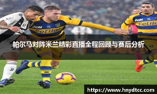 帕尔马对阵米兰精彩直播全程回顾与赛后分析