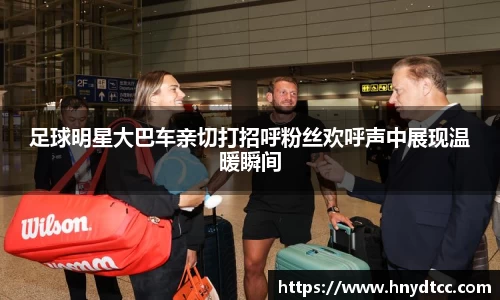 足球明星大巴车亲切打招呼粉丝欢呼声中展现温暖瞬间