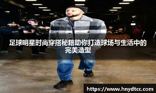 足球明星时尚穿搭秘籍助你打造球场与生活中的完美造型