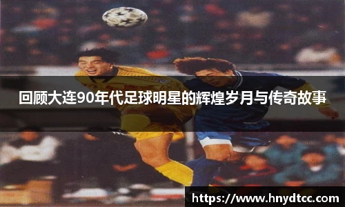 回顾大连90年代足球明星的辉煌岁月与传奇故事