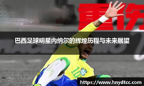 巴西足球明星内纳尔的辉煌历程与未来展望
