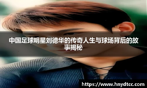 中国足球明星刘德华的传奇人生与球场背后的故事揭秘
