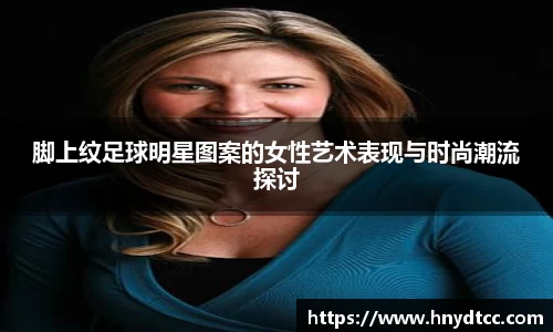 脚上纹足球明星图案的女性艺术表现与时尚潮流探讨