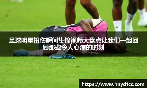 足球明星扭伤瞬间集锦视频大盘点让我们一起回顾那些令人心痛的时刻